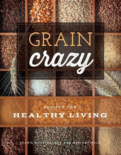 Grain Crazy: Recipes for Healthy Living by Rule, Britney; Schetselaar, Cherie