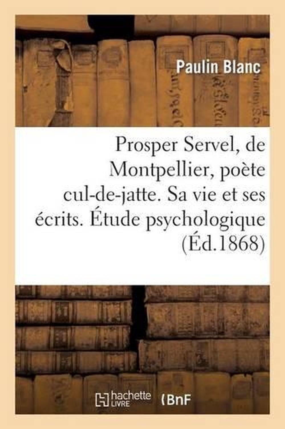 Prosper Servel, de Montpellier, Pote Cul-De-Jatte. Sa Vie Et Ses crits. tude Psy