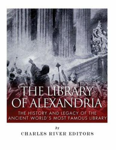 Library of Alexandria : The History and Legacy of the Ancient World’s Most Fa…