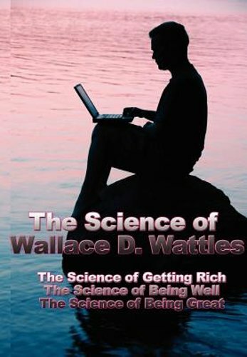 The Science of Wallace D. Wattles: The Science of Getting Rich, the Science of