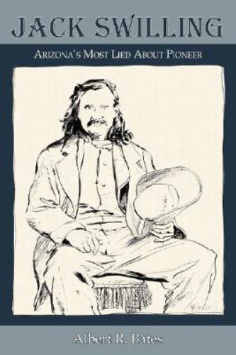 Jack Swilling: Arizona’s Most Lied About Pioneer by Albert R. Bates