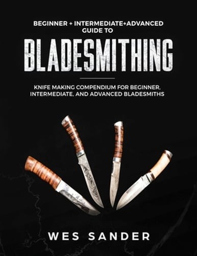 Bladesmithing: Beginner + Intermediate + Advanced Guide to Bladesmithing: Knife