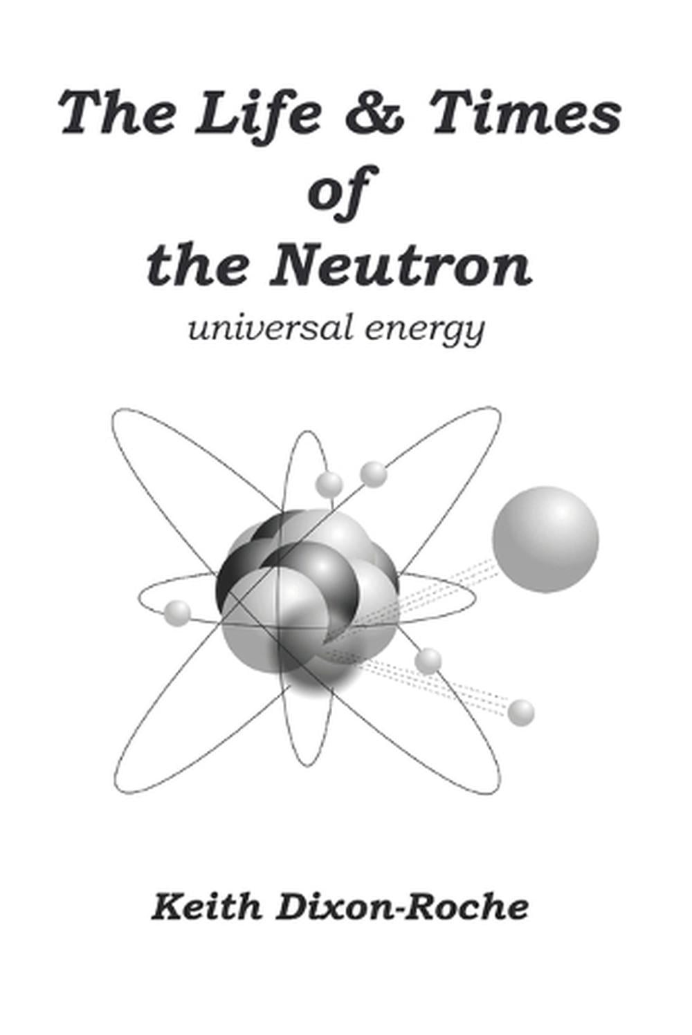 The Life & Times of the Neutron: Universal Energy by Keith Dixon-Roche (English)