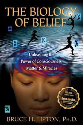 The Biology of Belief: Unleashing the Power of Consciousness, Matter & Miracles