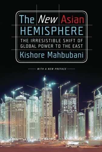 THE NEW ASIAN HEMISPHERE: THE IRRESISTIBLE SHIFT OF GLOBAL By Kishore Mahbubani