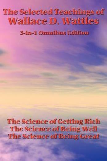 The Selected Teachings Of Wallace D Wattles: The Science Of Getting Rich, …