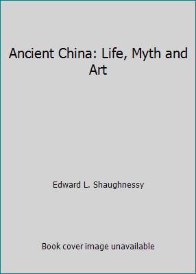 Ancient China: Life, Myth and Art by Edward L. Shaughnessy