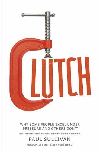 Clutch: Why Some People Excel Under Pressure and Others Don’t by Sullivan, Paul,