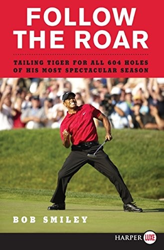 FOLLOW THE ROAR: TAILING TIGER FOR ALL 604 HOLES OF HIS By Bob Smiley BRAND NEW