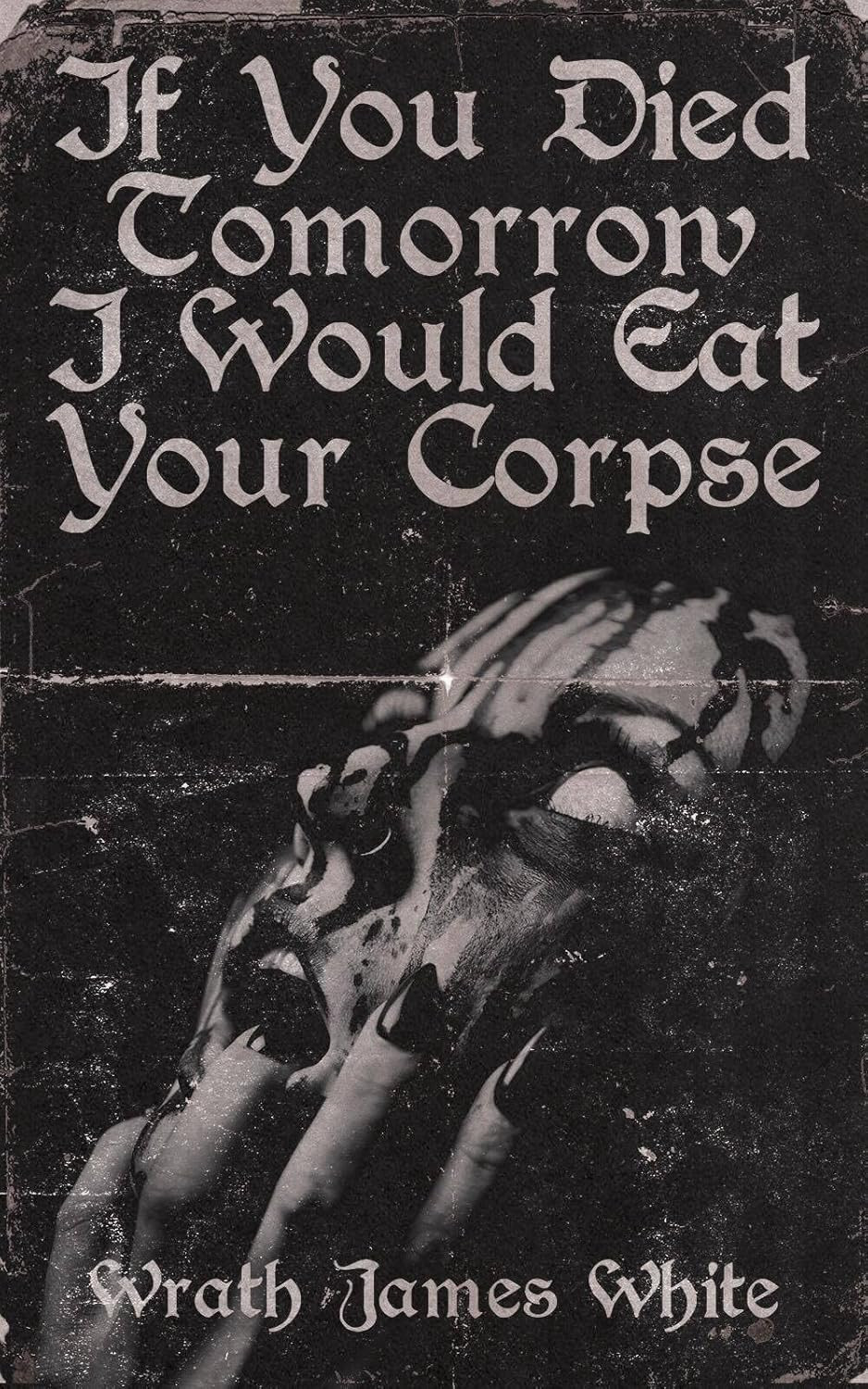 If You Died Tomorrow I Would Eat Your Corpse: Poems of the Erotic, the Romantic,