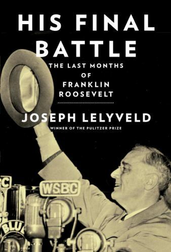 His Final Battle : The Last Months of Franklin Roosevelt by Joseph Lelyveld…