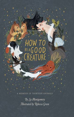 How to Be a Good Creature : A Memoir in Thirteen Animals by Sy Montgomery (2018,