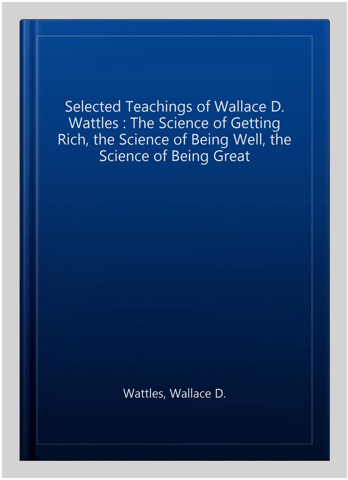 Selected Teachings of Wallace D. Wattles : The Science of Getting Rich, the S…