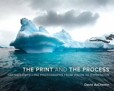 The Print and The Process: Taking Compelling Photographs from Vision to Expres..