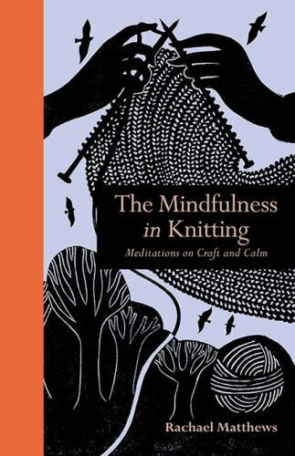 The Mindfulness in Knitting: Meditations on Craft and Calm by Matthews, Rachael