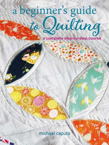 A Beginner’s Guide to Quilting: A complete step-by-step course by Caputo, Micha