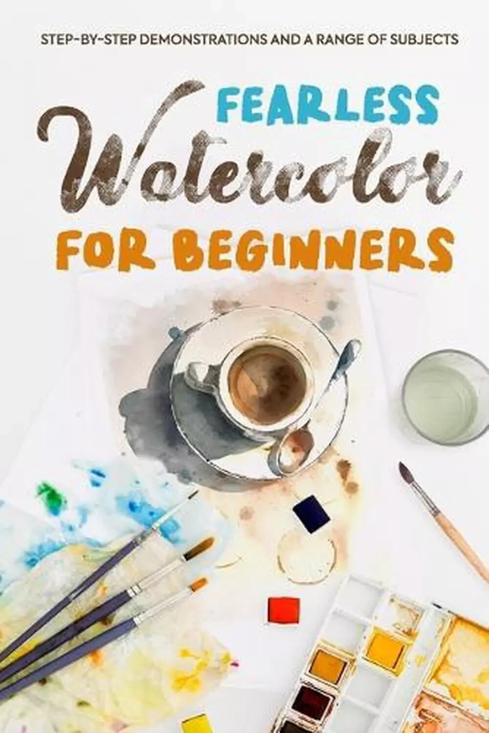 Fearless Watercolor for Beginners: Step-by-Step Demonstrations and A Range of Su