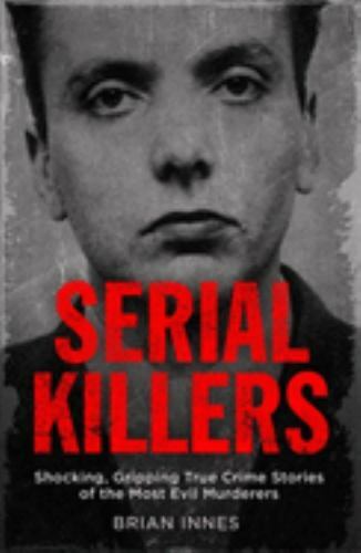 Serial Killers: Shocking, Gripping True Crime Stories of the Most Evil Murderers