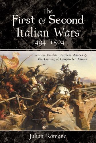First and Second Italian Wars, 1494-1504 : Fearless Knights, Ruthless Princes…