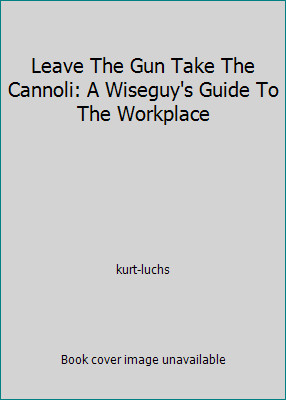 Leave The Gun Take The Cannoli: A Wiseguy’s Guide To The Workplace by kurt-luchs