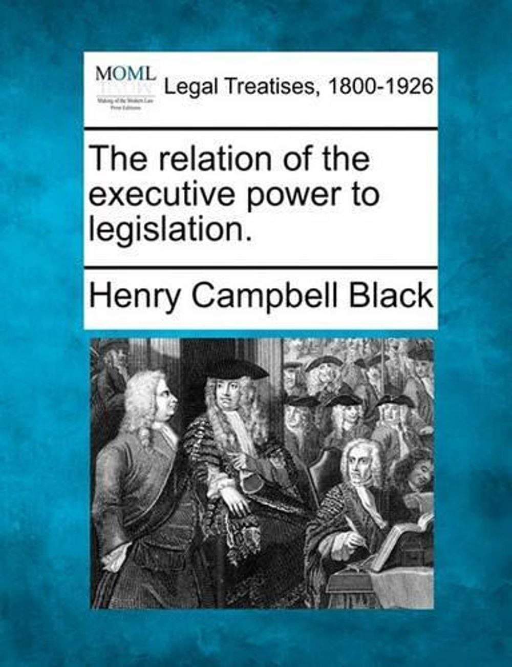 The Relation of the Executive Power to Legislation. by Henry Campbell Black (Eng