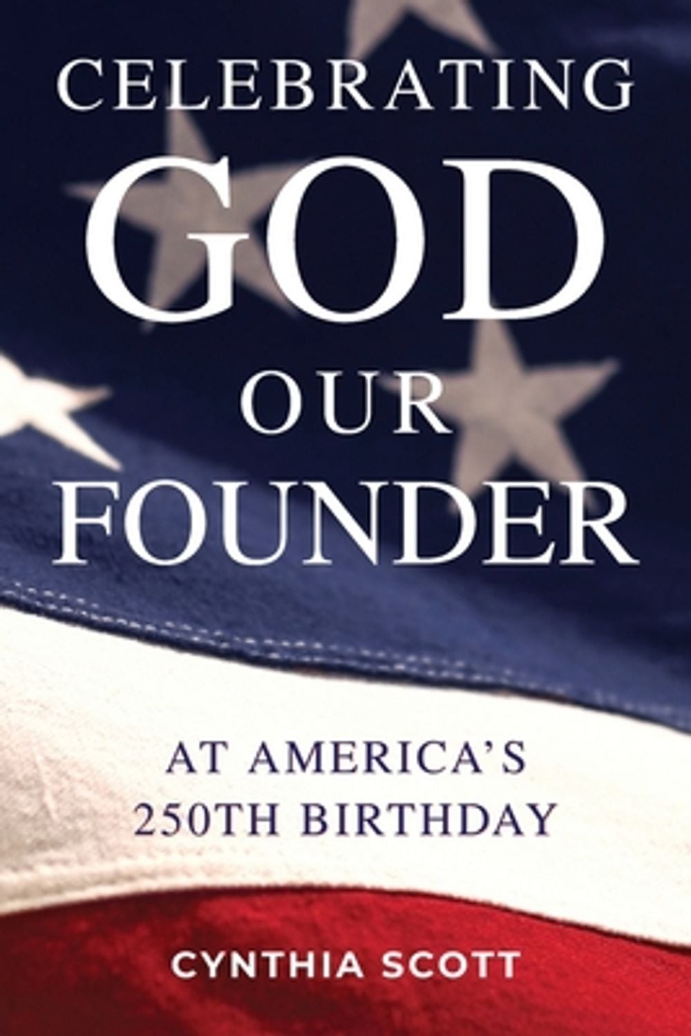 Celebrating GOD, Our FOUNDER at America’s 250th Birthday by Cynthia Scott Paperb