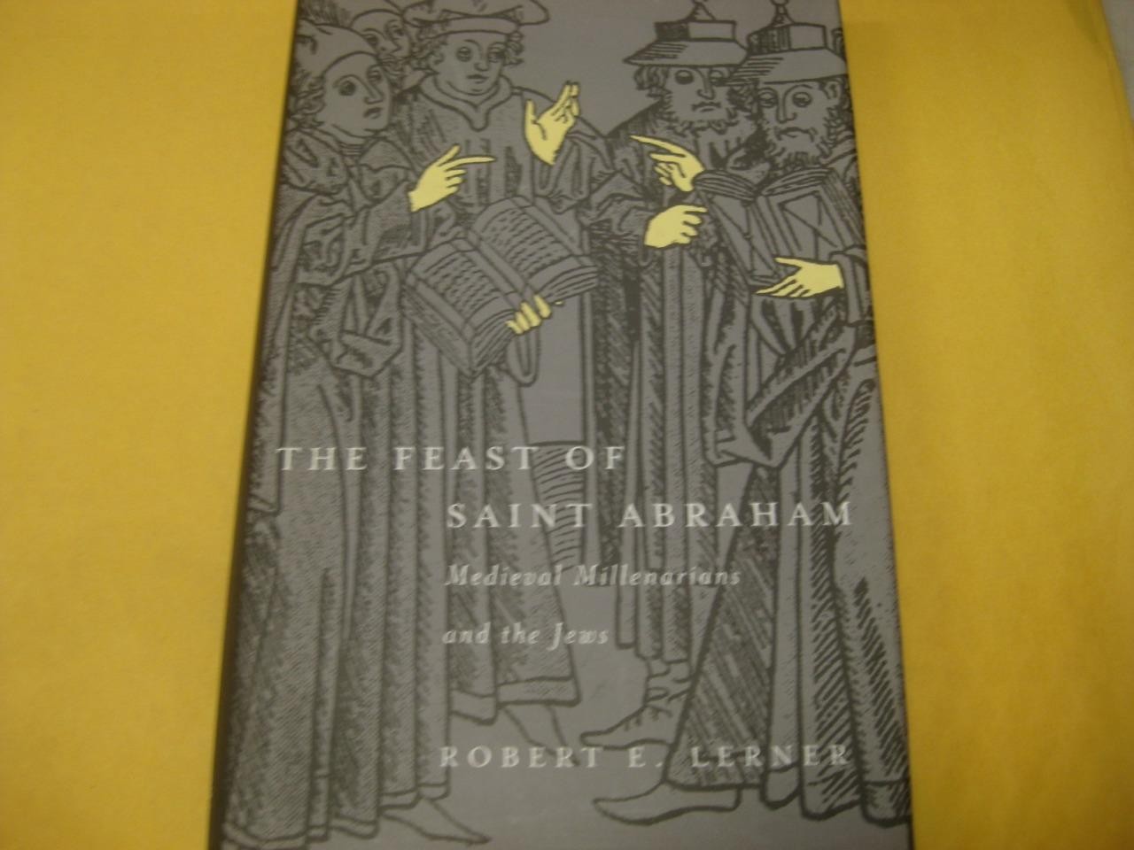 The Feast of Saint Abraham: Medieval Millenarians and the Jews by Robert E. Lern