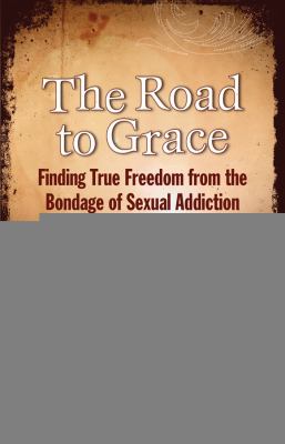 The Road to Grace; Finding True Freedom from the Bondage of Sexual Addiction