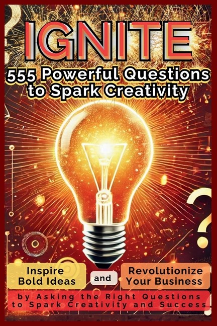 Ignite 555 Powerful Questions To Spark Creativity: Inspire B…