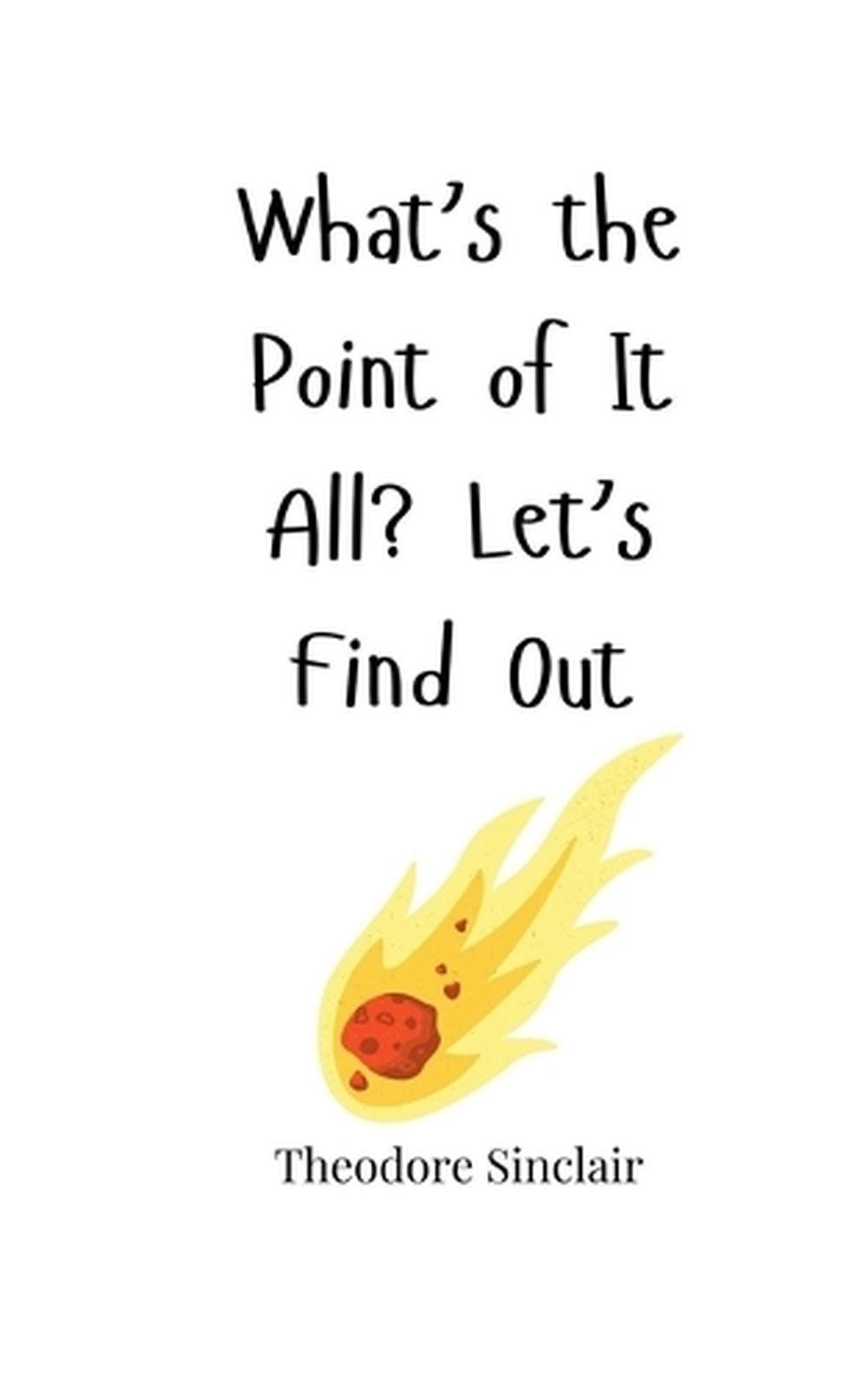 What’s the Point of It All? Let’s Find Out by Theodore Sinclair Paperback Book