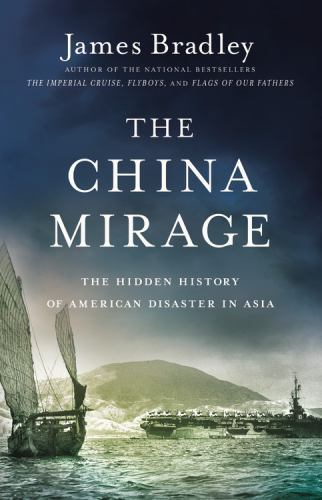 China Mirage : The Hidden History of American Disaster in Asia by James Bradley