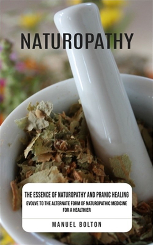 Naturopathy: The Essence of Naturopathy and Pranic Healing (Evolve to the Altern