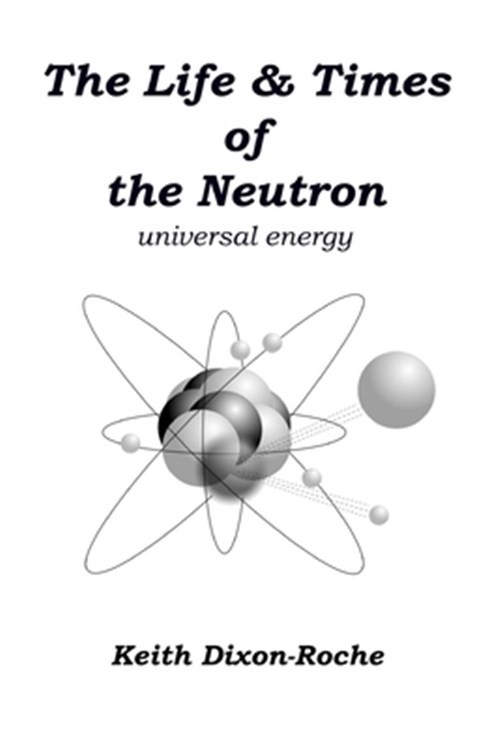 The Life & Times of the Neutron: Universal Energy by Dixon-Roche, Keith, Like…