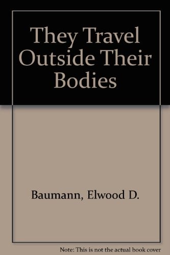 THEY TRAVEL OUTSIDE THEIR BODIES: THE PHENOMENON OF ASTRAL By Elwood D Baumann