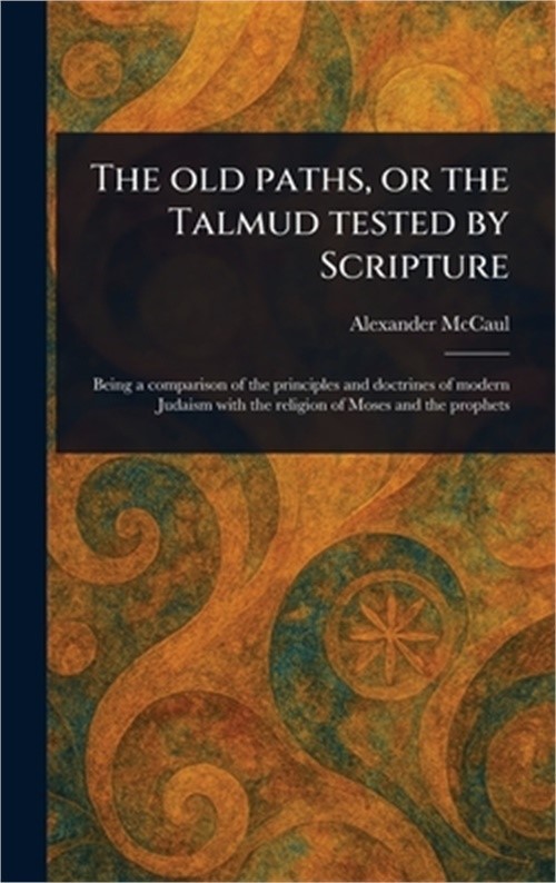 The Old Paths, or the Talmud Tested by Scripture (Hardback or Cased Book)