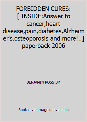 FORBIDDEN CURES: [ INSIDE:Answer to cancer,heart… by BENJAMIN ROSS DR