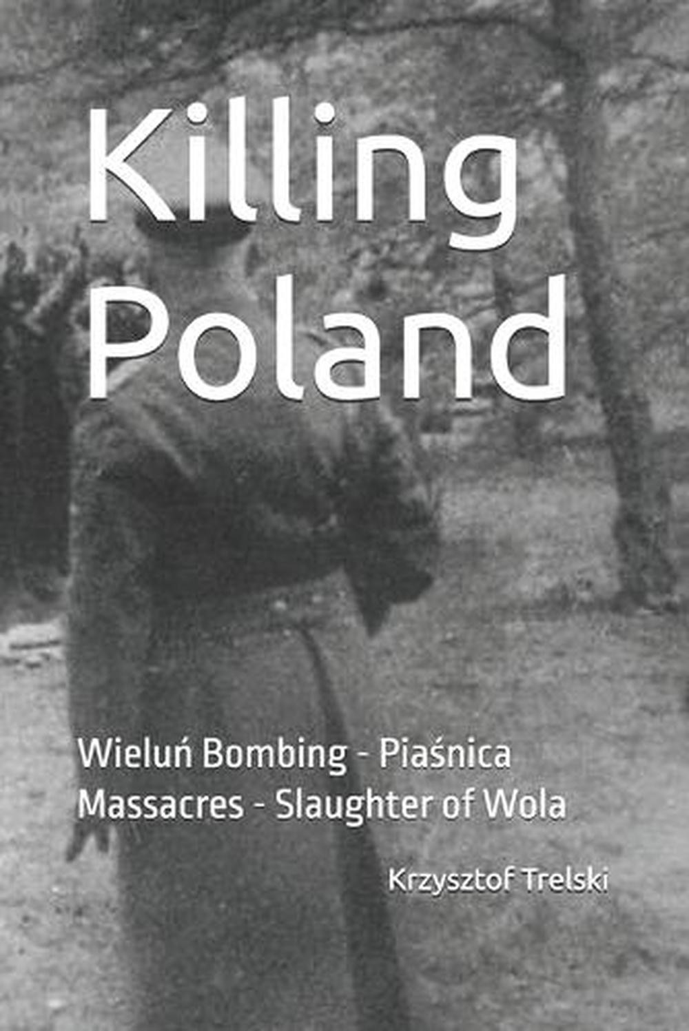 Killing Poland: Wielu? Bombing – Pia?nica Massacres – Slaughter of Wola by Krzys