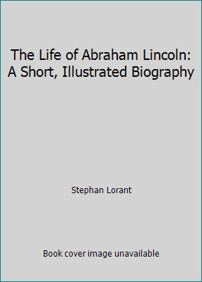The Life of Abraham Lincoln: A Short, Illustrated Biography by Stefan Lorant