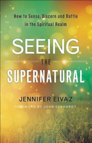 Seeing the Supernatural: How to Sense, Discern and Battle in the Spiritua – GOOD
