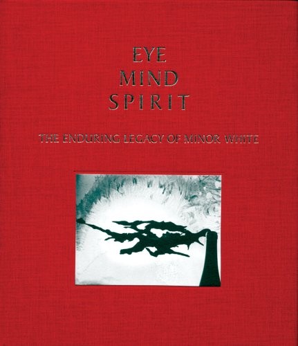 EYE MIND SPIRIT: THE ENDURING LEGACY OF MINOR WHITE By Peter Bunnell & Nathan