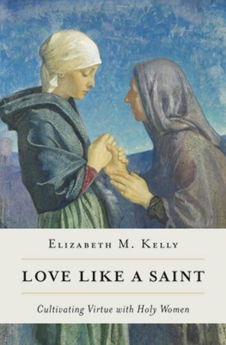 Love Like a Saint: Cultivating Virtue with Holy Women by Kelly Elizabeth M: New
