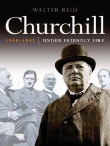 Churchill 1940-1945 : Under Friendly Fire by Walter Reid (2012, Trade Paperback)
