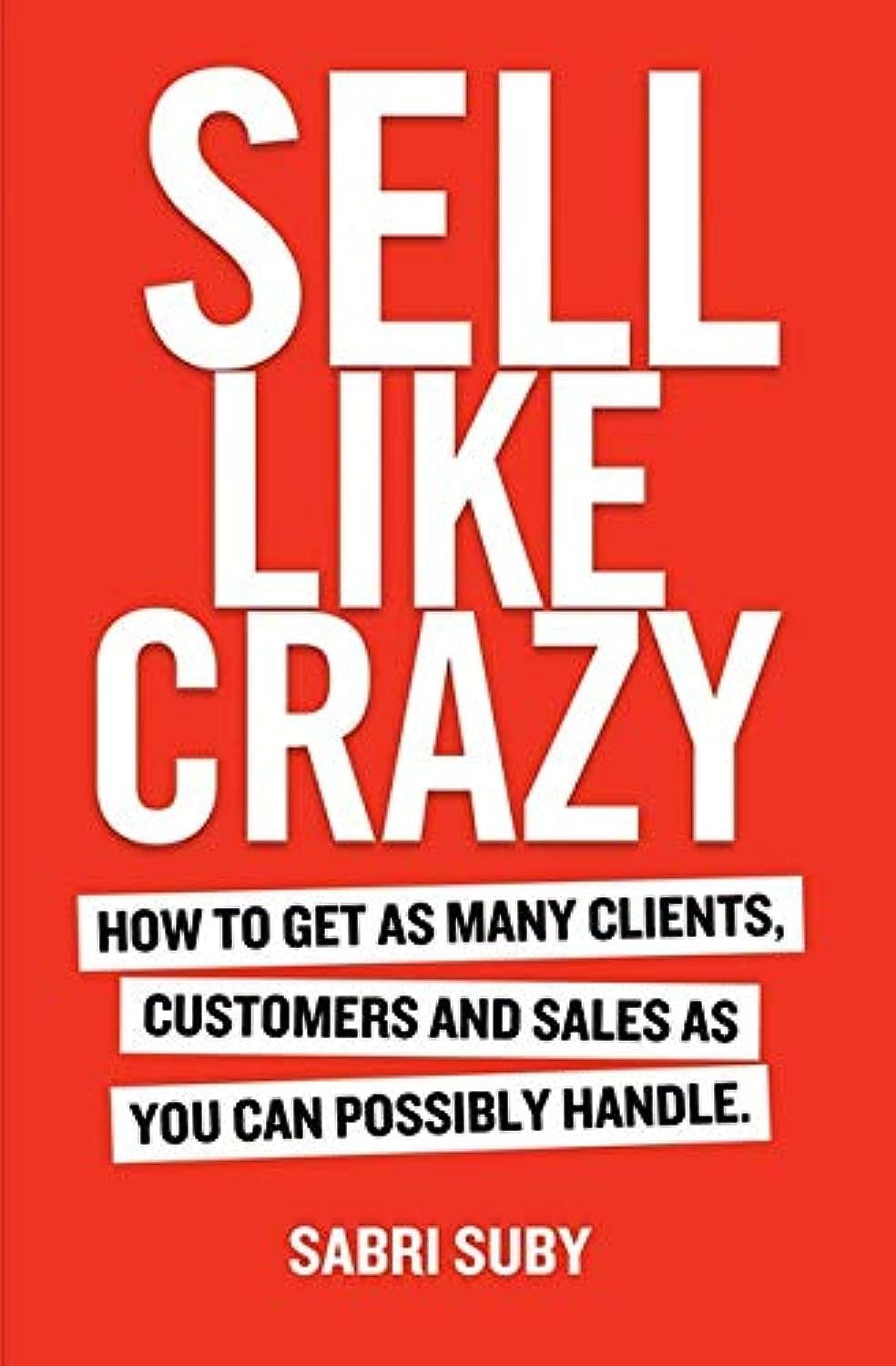 Sell Like Crazy: How To Get As Many Clients, Customers and Sales As You Can …
