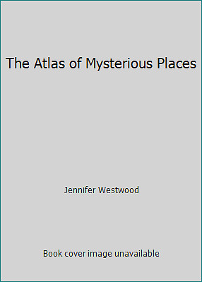 The Atlas of Mysterious Places by Jennifer Westwood