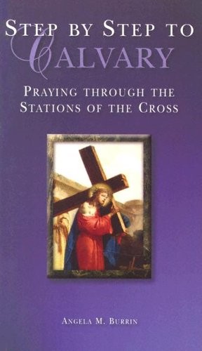 STEP BY STEP TO CALVARY: PRAYING THROUGH THE STATIONS OF By Angela M. Burrin