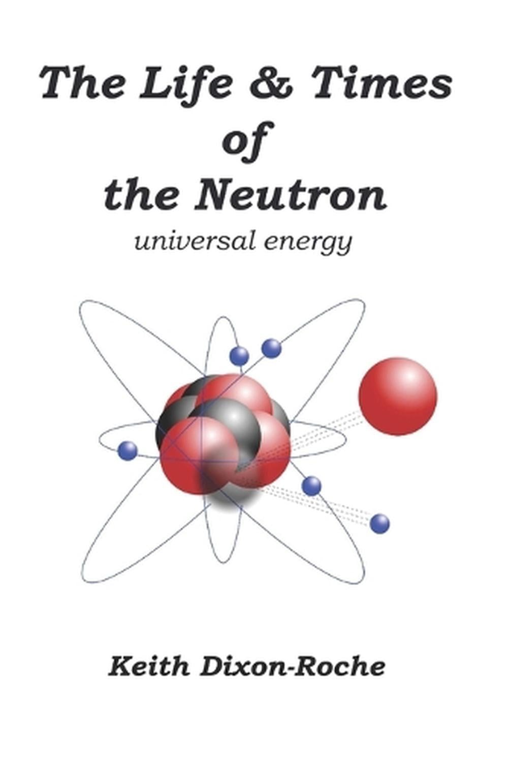 The Life & Times of the Neutron: Universal Energy by Keith Dixon-Roche (English)