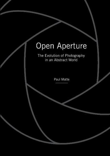 Open Aperture: The Evolution of Photography in an Abstract World, Matte, Paul, E