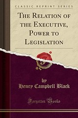 THE RELATION OF THE EXECUTIVE, POWER TO LEGISLATION By Henry Campbell Black NEW