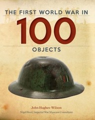 The First World War in 100 Objects Hardcover John Hughes-Wilson