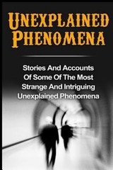 Unexplained Phenomena: Stories And Accounts Of Some Of The Most Strange And Intr
